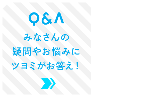 みなさんの疑問やお悩みにツヨミがお答え！